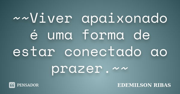 ~~Viver apaixonado é uma forma de estar conectado ao prazer.~~... Frase de EDEMILSON RIBAS.