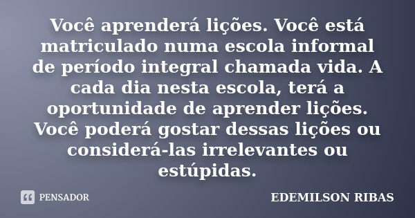 Você aprenderá lições. Você está matriculado numa escola informal de período integral chamada vida. A cada dia nesta escola, terá a oportunidade de aprender liç... Frase de EDEMILSON RIBAS.