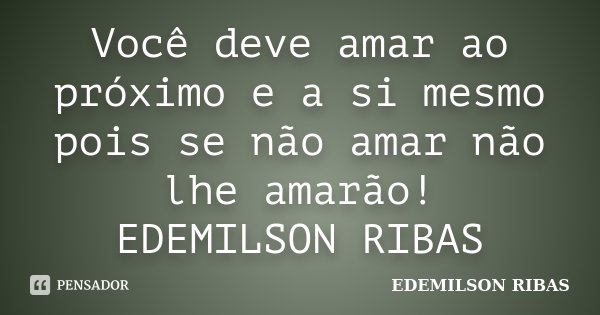 Você deve amar ao próximo e a si mesmo pois se não amar não lhe amarão! EDEMILSON RIBAS... Frase de EDEMILSON RIBAS.