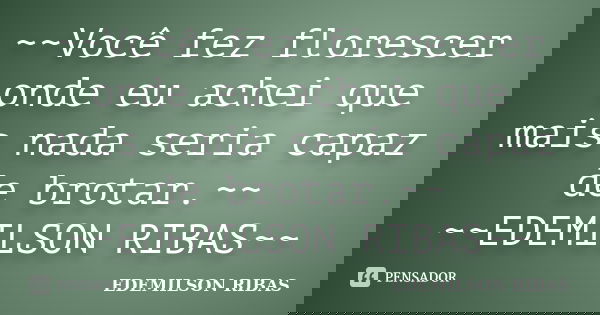 ~~Você fez florescer onde eu achei que mais nada seria capaz de brotar.~~ ~~EDEMILSON RIBAS~~... Frase de EDEMILSON RIBAS.