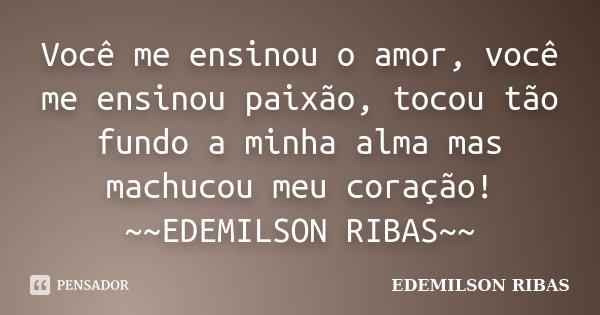 Você me ensinou o amor, você me ensinou paixão, tocou tão fundo a minha alma mas machucou meu coração! ~~EDEMILSON RIBAS~~... Frase de EDEMILSON RIBAS.