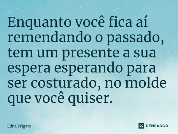 ⁠Enquanto você fica aí remendando o passado, tem um presente a sua espera esperando para ser costurado, no molde que você quiser.... Frase de ed.