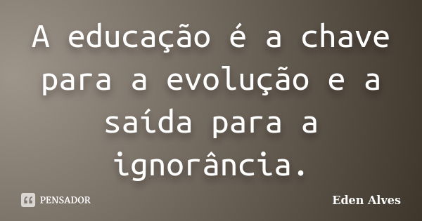 A educação é a chave para a evolução e a saída para a ignorância.... Frase de Eden Alves.