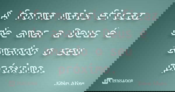 A forma mais eficaz de amar a Deus é amando o seu próximo.... Frase de Eden Alves.