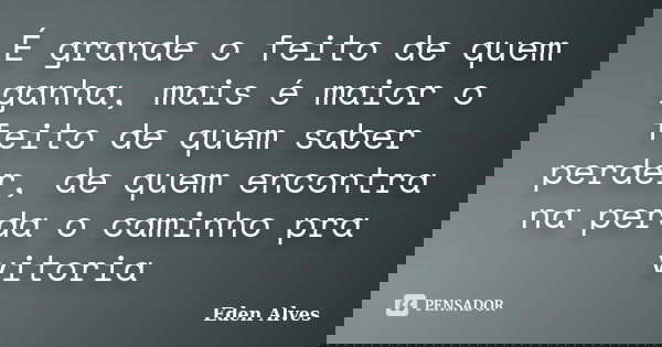 É grande o feito de quem ganha, mais é maior o feito de quem saber perder, de quem encontra na perda o caminho pra vitoria... Frase de Eden Alves.
