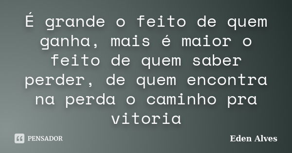 É grande o feito de quem ganha, mais é maior o feito de quem saber perder, de quem encontra na perda o caminho pra vitoria... Frase de Eden Alves.