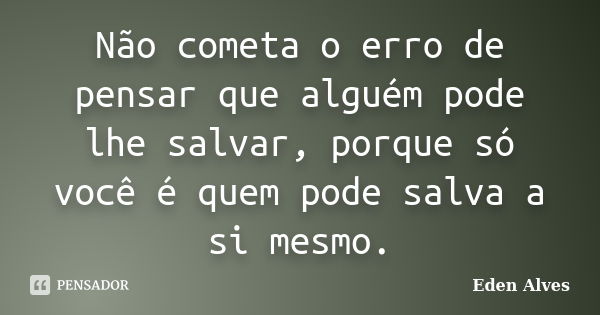 Não cometa o erro de pensar que alguém pode lhe salvar, porque só você é quem pode salva a si mesmo.... Frase de Eden Alves.