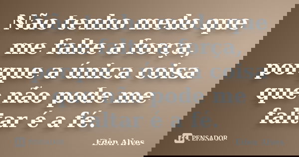 Não tenho medo que me falte a força, porque a única coisa que não pode me faltar é a fé.... Frase de Eden Alves.