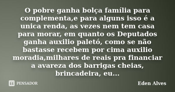 O pobre ganha bolça família para complementa,e para alguns isso é a unica renda, as vezes nem tem casa para morar, em quanto os Deputados ganha auxilio paletó, ... Frase de Eden alves.