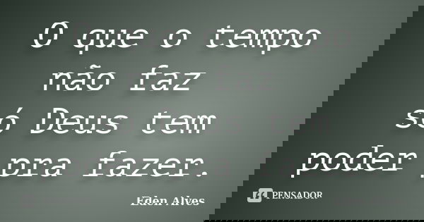 O que o tempo não faz só Deus tem poder pra fazer.... Frase de Eden Alves.