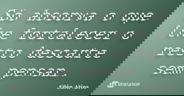 Só absorva o que lhe fortalecer o resto descarte sem pensar.... Frase de Eden alves.