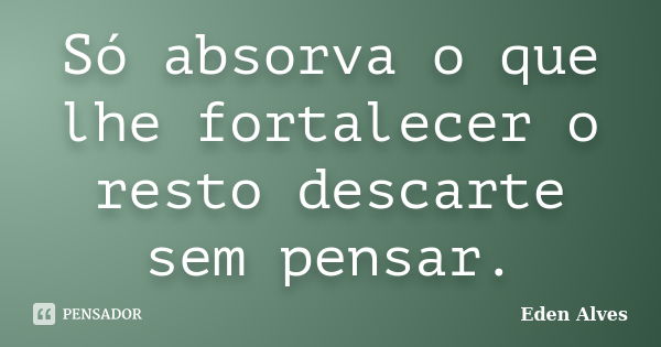 Só absorva o que lhe fortalecer o resto descarte sem pensar.... Frase de Eden alves.