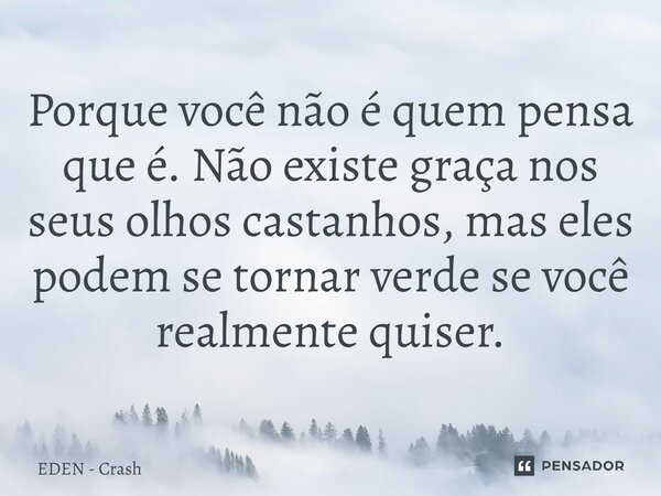 Porque você não é quem pensa que é. Não existe graça nos seus olhos castanhos, mas eles podem se tornar verde se você realmente quiser.⁠... Frase de EDEN - Crash.
