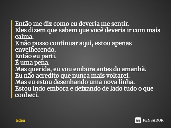 Então me diz como eu deveria me sentir.
Eles dizem que sabem que você deveria ir com mais calma.
E não posso continuar aqui, estou apenas envelhecendo.
Então e... Frase de Eden.