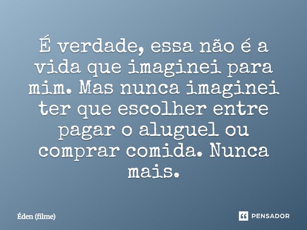 ⁠É verdade, essa não é a vida que imaginei para mim. Mas nunca imaginei ter que escolher entre pagar o aluguel ou comprar comida. Nunca mais.... Frase de Éden (filme).