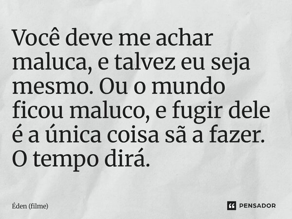 ⁠Você deve me achar maluca, e talvez eu seja mesmo. Ou o mundo ficou maluco, e fugir dele é a única coisa sã a fazer. O tempo dirá.... Frase de Éden (filme).
