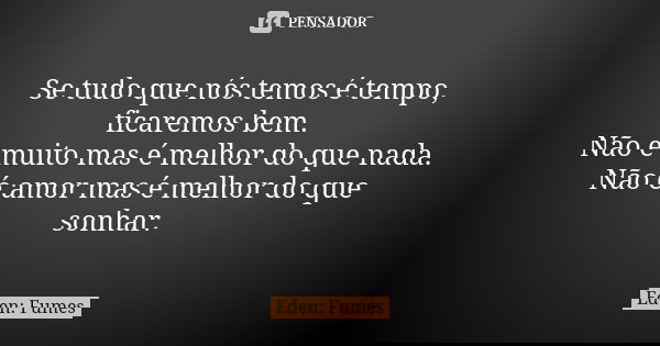 Se tudo que nós temos é tempo, ficaremos bem. Não é muito mas é melhor do que nada. Não é amor mas é melhor do que sonhar.... Frase de Eden: Fumes.