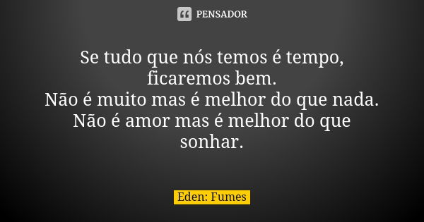 Se tudo que nós temos é tempo, ficaremos bem. Não é muito mas é melhor do que nada. Não é amor mas é melhor do que sonhar.... Frase de Eden: Fumes.