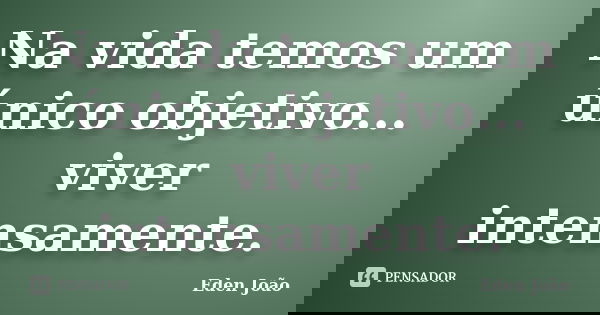 Na vida temos um único objetivo... viver intensamente.... Frase de Eden João.