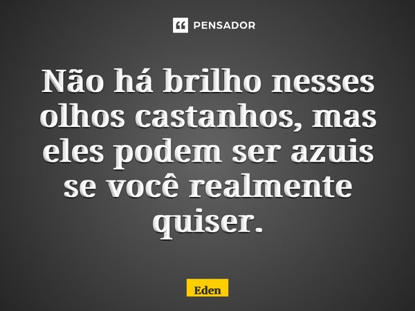 ⁠Não há brilho nesses olhos castanhos, mas eles podem ser azuis se você realmente quiser.... Frase de Eden.