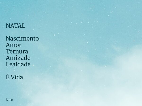 NATAL Nascimento Amor Ternura Amizade Lealdade É Vida... Frase de Eden.
