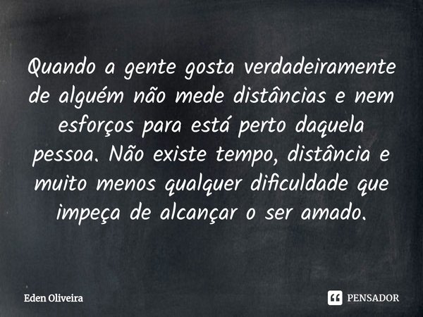 ⁠Quando a gente gosta verdadeiramente de alguém não mede distâncias e nem esforços para está perto daquela pessoa. Não existe tempo, distância e muito menos qua... Frase de Eden Oliveira.