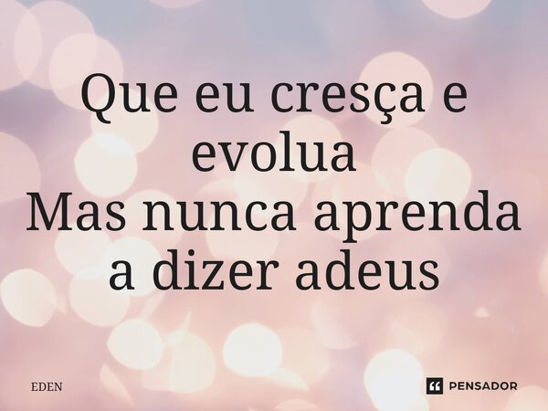 ⁠Que eu cresça e evolua Mas nunca aprenda a dizer adeus... Frase de Eden.