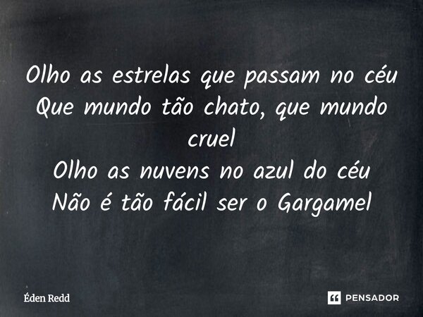 ⁠Olho as estrelas que passam no céu Que mundo tão chato, que mundo cruel Olho as nuvens no azul do céu Não é tão fácil ser o Gargamel... Frase de Éden Redd.