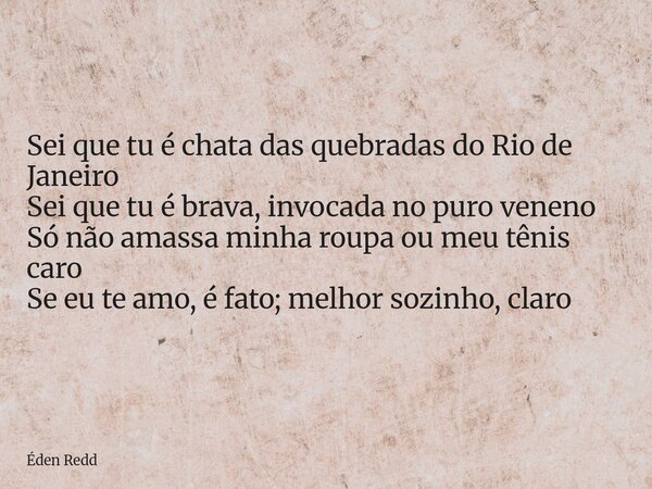 Sei que tu é chata das quebradas do Rio de Janeiro Sei que tu é brava, invocada no puro veneno Só não amassa minha roupa ou meu tênis caro Se eu te amo, é fato;... Frase de Éden Redd.
