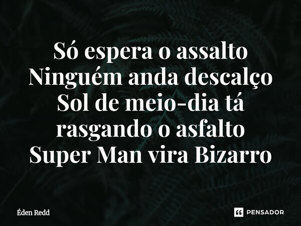 ⁠Só espera o assalto Ninguém anda descalço Sol de meio-dia tá rasgando o asfalto Super Man vira Bizarro... Frase de Éden Redd.