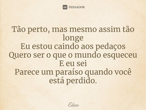 ⁠Tão perto, mas mesmo assim tão longe Eu estou caindo aos pedaços Quero ser o que o mundo esqueceu E eu sei Parece um paraíso quando você está perdido.... Frase de Eden.