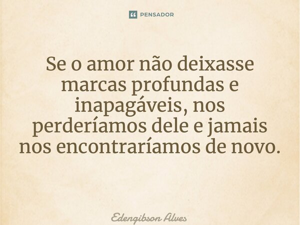 Se o amor não deixasse marcas profundas e inapagáveis, nos perderíamos dele e jamais nos encontraríamos de novo. ⁠... Frase de Edengibson Alves.