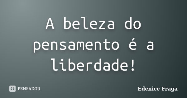 A beleza do pensamento é a liberdade!... Frase de Edenice Fraga.