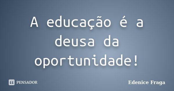 A educação é a deusa da oportunidade!... Frase de Edenice Fraga.