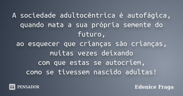 A sociedade adultocêntrica é autofágica, quando mata a sua própria semente do futuro, ao esquecer que crianças são crianças, muitas vezes deixando com que estas... Frase de Edenice Fraga.