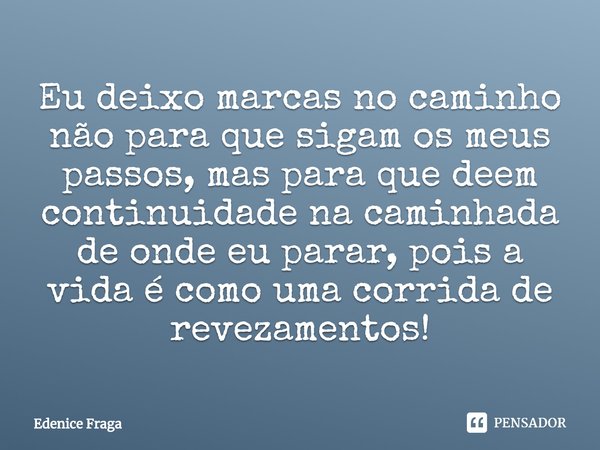 ⁠Eu deixo marcas no caminho não para que sigam os meus passos, mas para que deem continuidade na caminhada de onde eu parar, pois a vida é como uma corrida de r... Frase de Edenice Fraga.