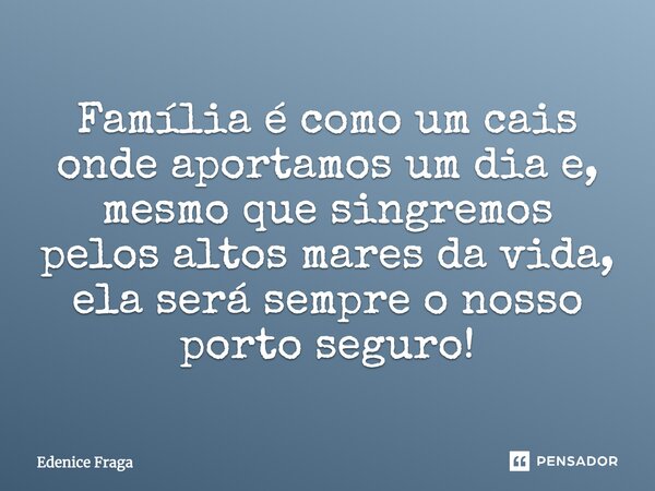 Família é como um cais onde aportamos um dia e, mesmo que singremos pelos altos mares da vida, ela será sempre o nosso porto seguro!... Frase de Edenice Fraga.