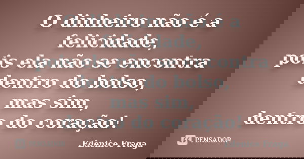 O dinheiro não é a felicidade, pois ela não se encontra dentro do bolso, mas sim, dentro do coração!... Frase de Edenice Fraga.