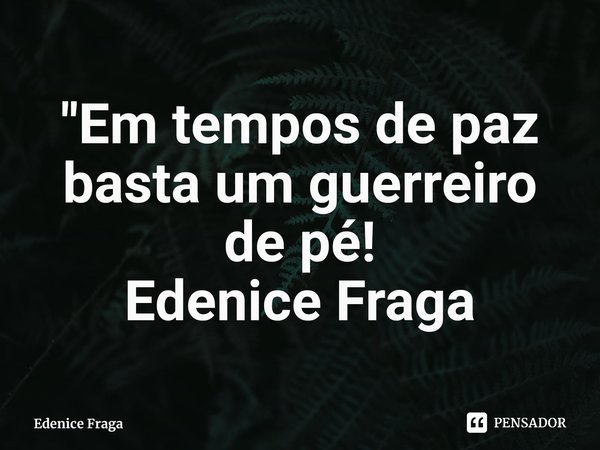 "⁠Em tempos de paz basta um guerreiro de pé! Edenice Fraga... Frase de Edenice Fraga.