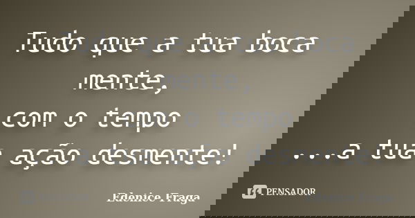 Tudo que a tua boca mente, com o tempo ...a tua ação desmente!... Frase de Edenice Fraga.
