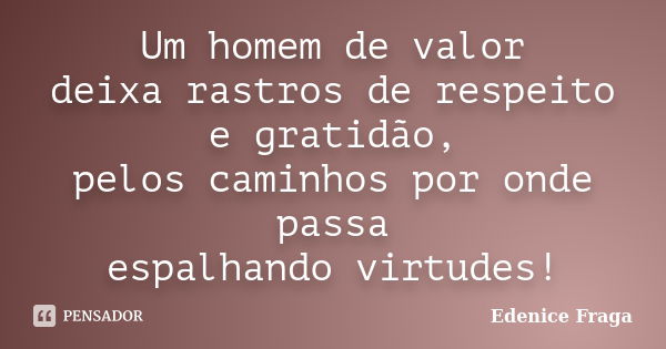 Um homem de valor deixa rastros de respeito e gratidão, pelos caminhos por onde passa espalhando virtudes!... Frase de Edenice Fraga.