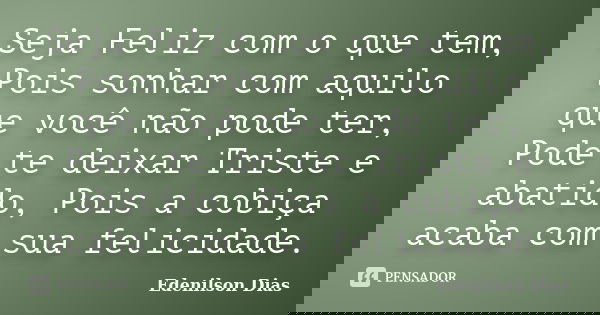 Seja Feliz com o que tem, Pois sonhar com aquilo que você não pode ter, Pode te deixar Triste e abatido, Pois a cobiça acaba com sua felicidade.... Frase de Edenilson Dias.