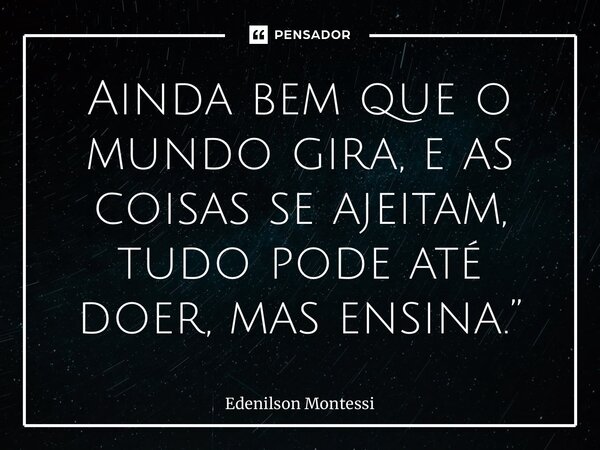 Ainda bem que o mundo gira, e as coisas se ajeitam, tudo pode até doer, mas ensina.”... Frase de Edenilson Montessi.