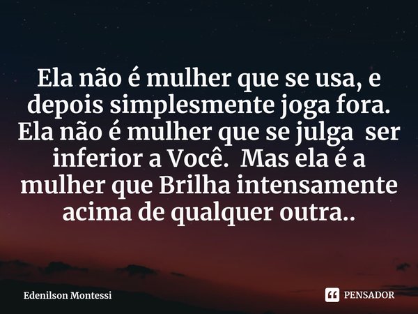 ⁠Ela não é mulher que se usa, e depois simplesmente joga fora. Ela não é mulher que se julga ser inferior a Você. Mas ela é a mulher que Brilha intensamente aci... Frase de Edenilson Montessi.