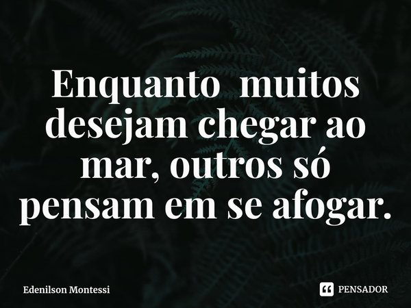 ⁠Enquanto muitos desejam chegar ao mar, outros só pensam em se afogar.... Frase de Edenilson Montessi.