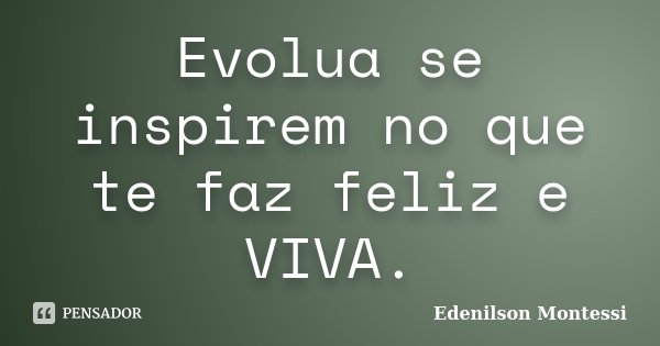 Evolua se inspirem no que te faz feliz e VIVA.... Frase de Edenilson montessi.