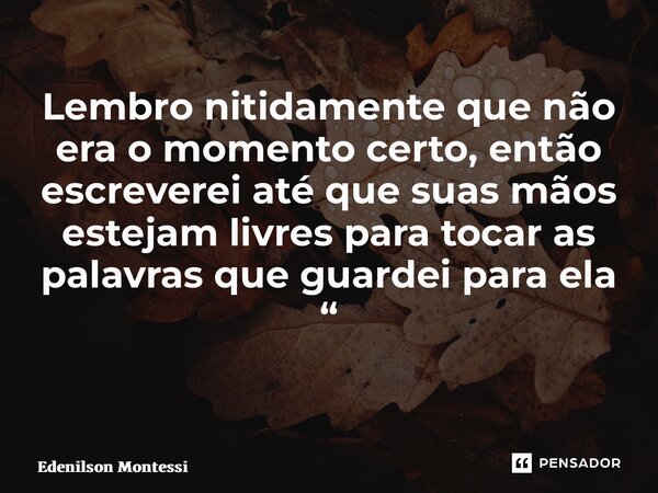 Lembro nitidamente que não era o momento certo, então escreverei até que suas mãos estejam livres para tocar as palavras que guardei para ela “ ⁠... Frase de Edenilson Montessi.