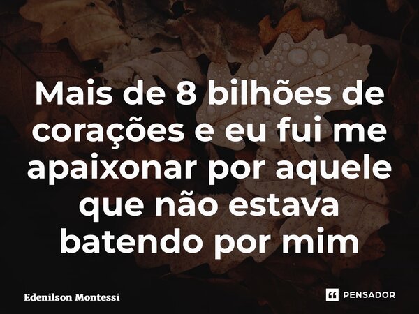 ⁠Mais de 8 bilhões de corações e eu fui me apaixonar por aquele que não estava batendo por mim... Frase de Edenilson Montessi.