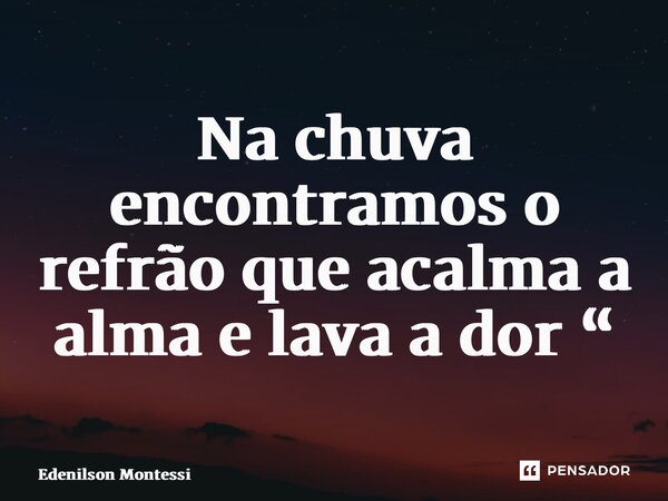 ⁠Na chuva encontramos o refrão que acalma a alma e lava a dor “... Frase de Edenilson Montessi.