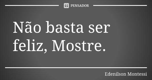 Não basta ser feliz, Mostre.... Frase de Edenilson montessi.